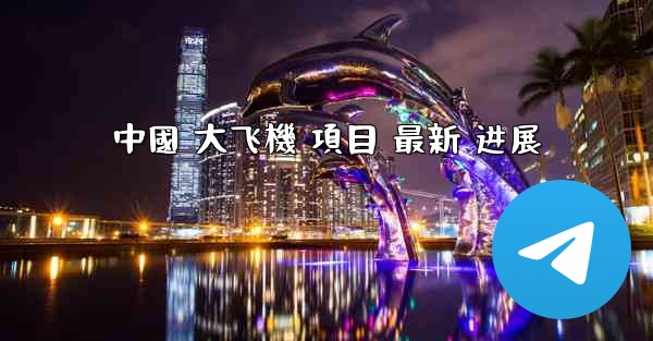 中國 大飞機 項目 最新 进展