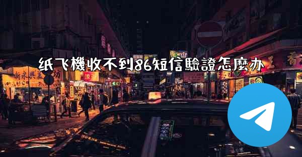 纸飞機收不到86短信驗證怎麼办