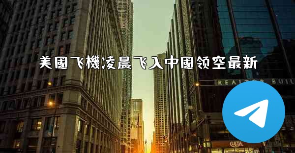 美國飞機凌晨飞入中國领空最新