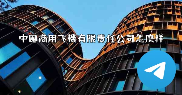 中國商用飞機有限责任公司怎麼样