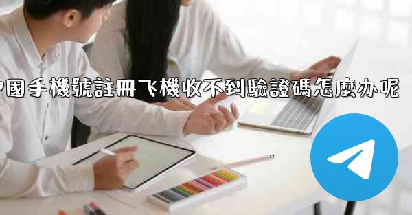 中國手機號註冊飞機收不到驗證碼怎麼办呢