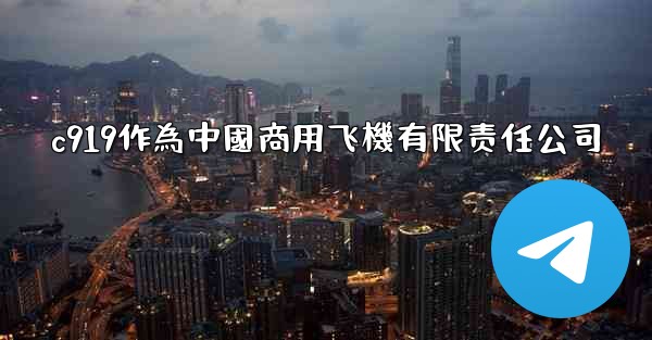 c919作為中國商用飞機有限责任公司