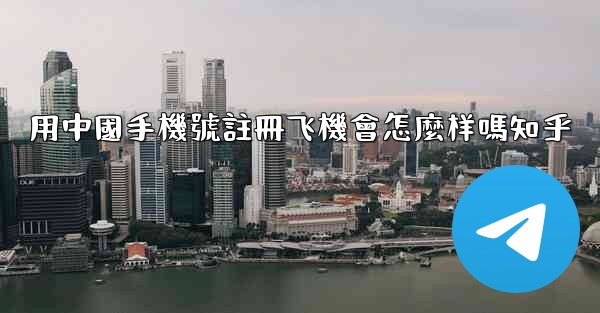 用中國手機號註冊飞機會怎麼样嗎知乎