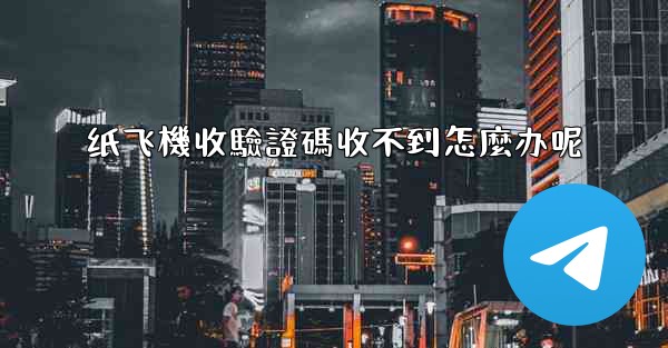 纸飞機收驗證碼收不到怎麼办呢