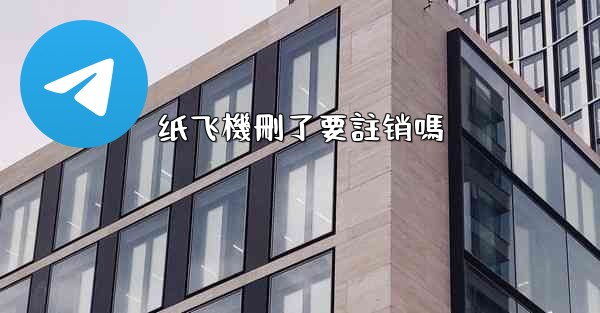 纸飞機刪了要註销嗎