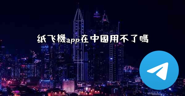 纸飞機app在中國用不了嗎