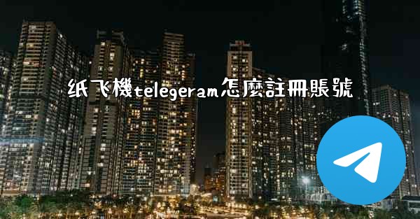 <b>纸飞機telegeram怎麼註冊賬號</b>