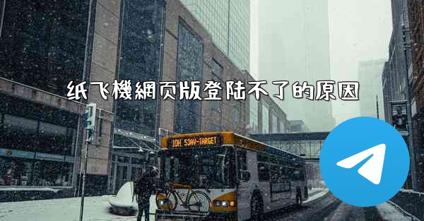 纸飞機網页版登陆不了的原因