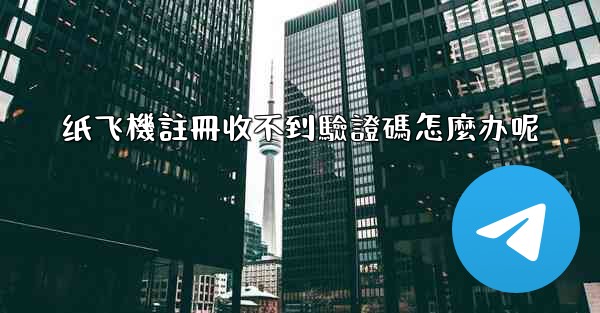 纸飞機註冊收不到驗證碼怎麼办呢