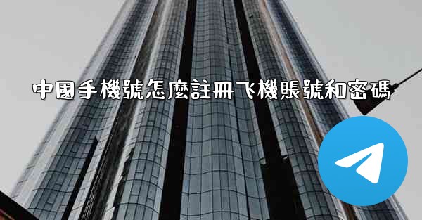 <b>中國手機號怎麼註冊飞機賬號和密碼</b>