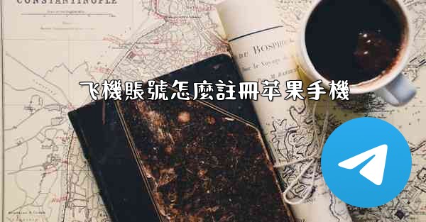 <b>飞機賬號怎麼註冊苹果手機</b>