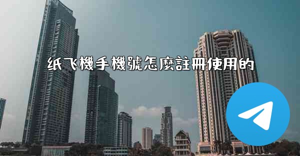 纸飞機手機號怎麼註冊使用的