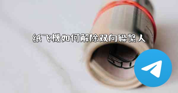 <b>纸飞機如何解除双向聯繫人</b>