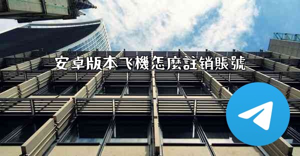 <b>安卓版本飞機怎麼註销賬號</b>