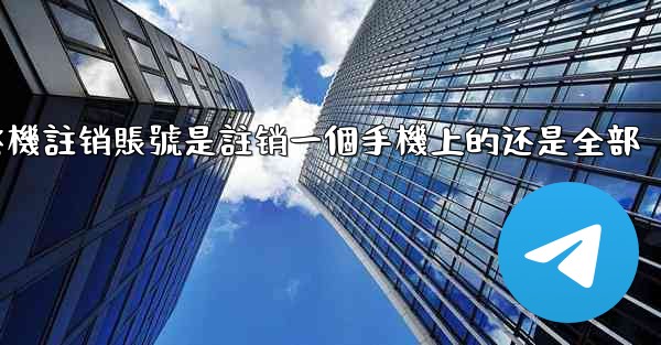 纸飞機註销賬號是註销一個手機上的还是全部