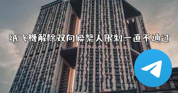 <b>纸飞機解除双向聯繫人限制一直不通过</b>