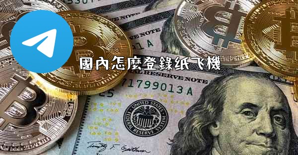 <b>國內怎麼登錄纸飞機</b>