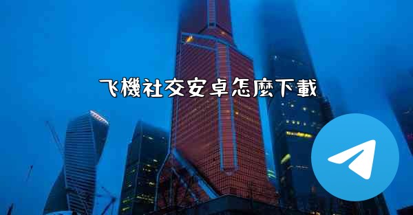 飞機社交安卓怎麼下載