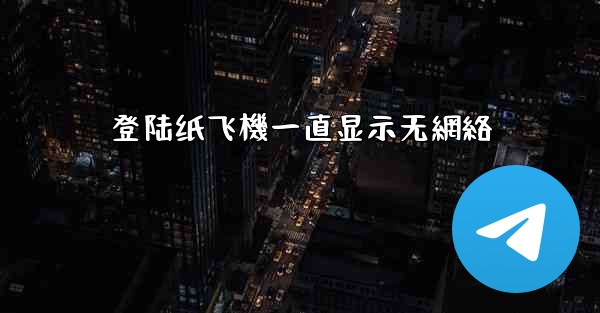 登陆纸飞機一直显示无網絡