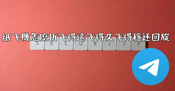 纸飞機怎麼折飞得遠飞得久飞得穩还回旋