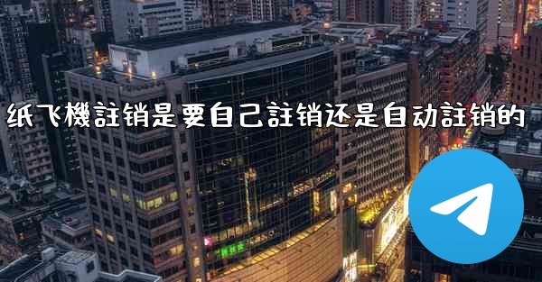 纸飞機註销是要自己註销还是自动註销的