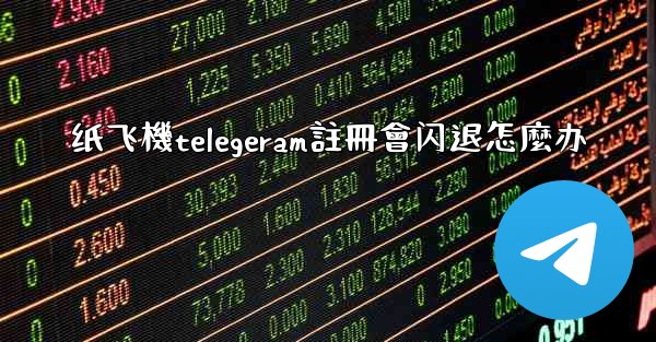 纸飞機telegeram註冊會闪退怎麼办