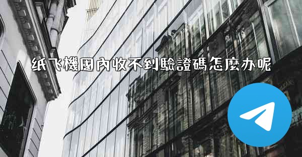 纸飞機國內收不到驗證碼怎麼办呢