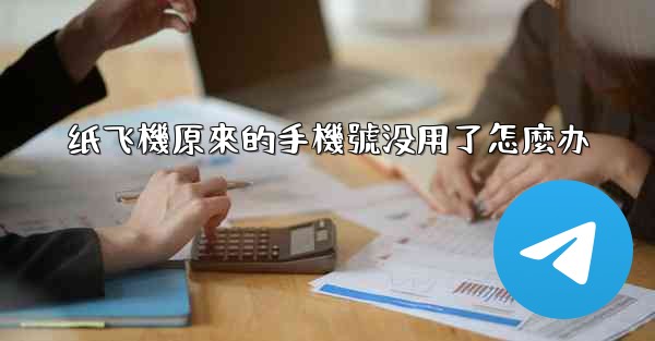 <b>纸飞機原來的手機號没用了怎麼办</b>