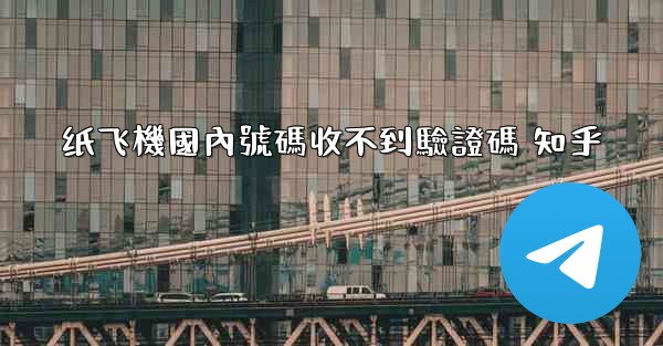 纸飞機國內號碼收不到驗證碼 知乎