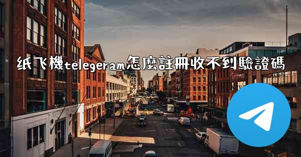 纸飞機telegeram怎麼註冊收不到驗證碼