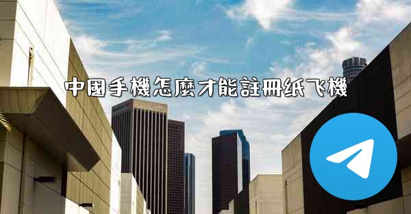 中國手機怎麼才能註冊纸飞機