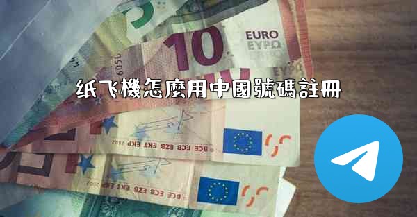 <b>纸飞機怎麼用中國號碼註冊</b>