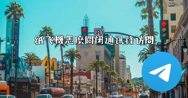 <b>纸飞機怎麼關闭通讯錄访問</b>