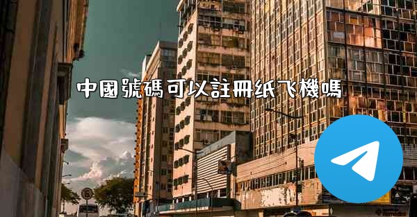 中國號碼可以註冊纸飞機嗎