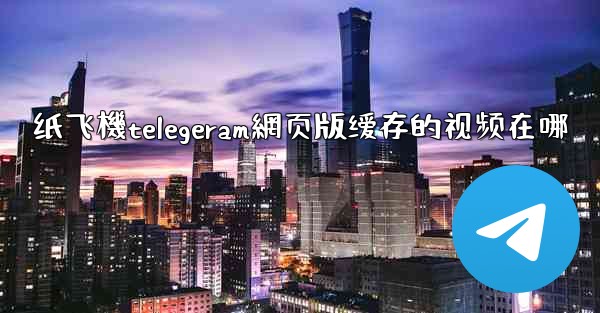 <b>纸飞機telegeram網页版缓存的视频在哪</b>