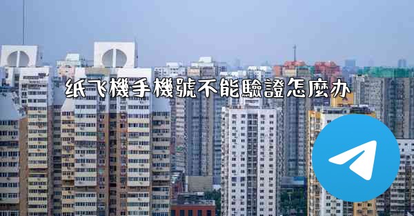 纸飞機手機號不能驗證怎麼办