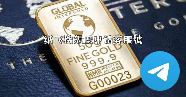 <b>纸飞機怎麼申请客服號</b>