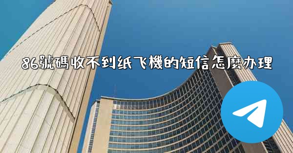 86號碼收不到纸飞機的短信怎麼办理