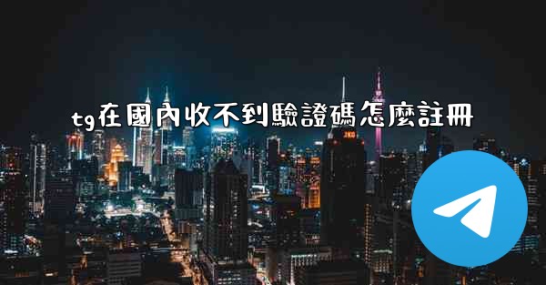 tg在國內收不到驗證碼怎麼註冊