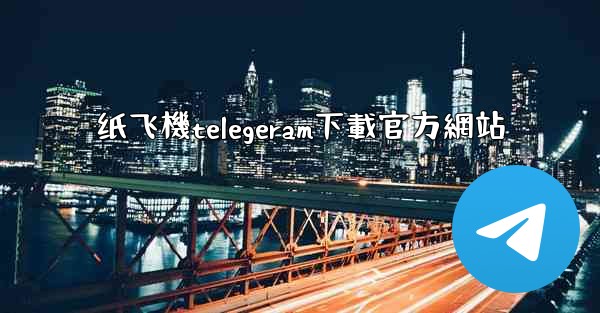 纸飞機telegeram下載官方網站