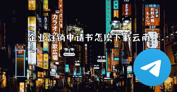 企业註销申请书怎麼下載云南