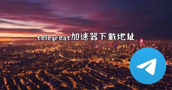telegreat加速器下載地址