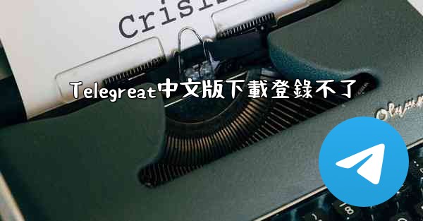 Telegreat中文版下載登錄不了