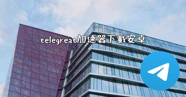 telegreat加速器下載安卓