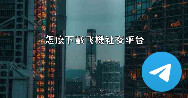 怎麼下載飞機社交平台