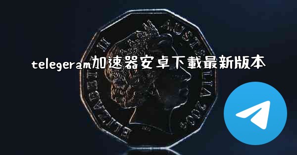 telegeram加速器安卓下載最新版本
