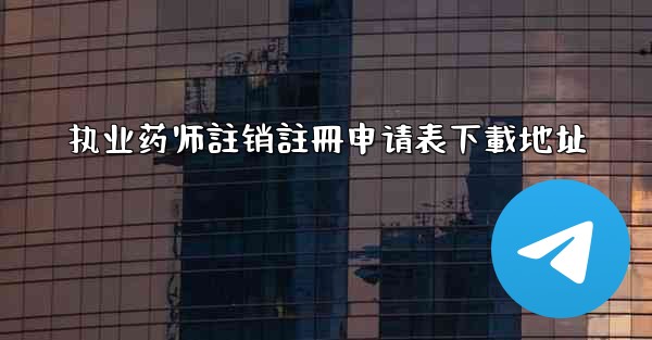 <b>执业药师註销註冊申请表下載地址</b>