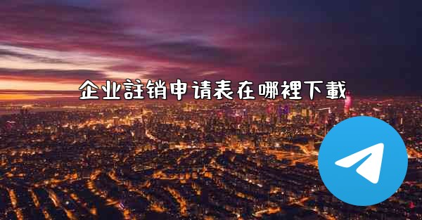 企业註销申请表在哪裡下載