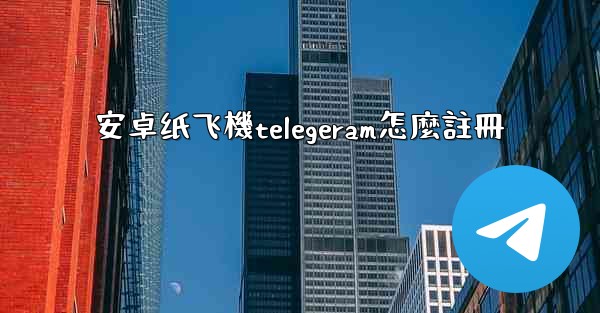 安卓纸飞機telegeram怎麼註冊