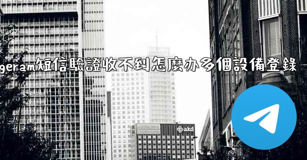 telegeram短信驗證收不到怎麼办多個設備登錄